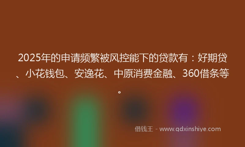 2025年的申请频繁被风控能下的贷款有：好期贷、小花钱包、安逸花、中原消费金融、360借条等。