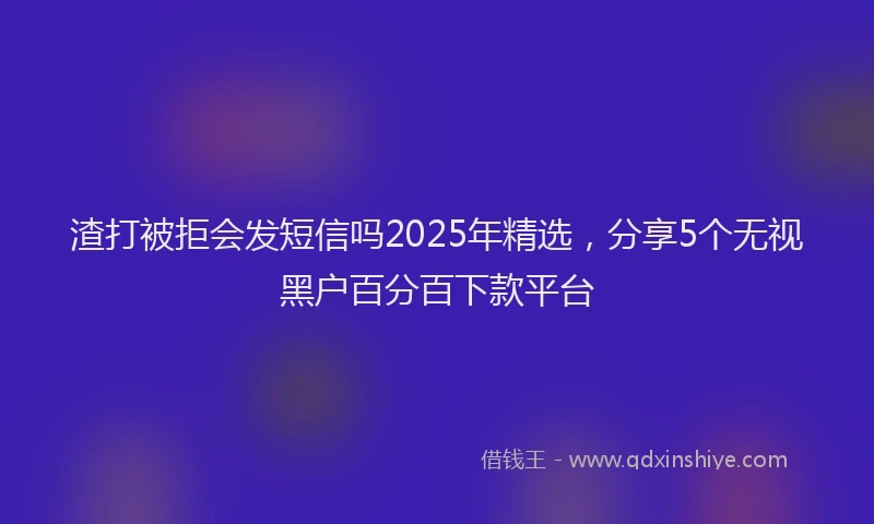 渣打被拒会发短信吗2025年精选，分享5个无视黑户百分百下款平台