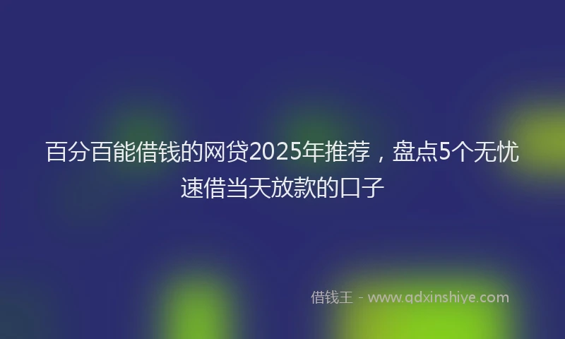 百分百能借钱的网贷2025年推荐，盘点5个无忧速借当天放款的口子