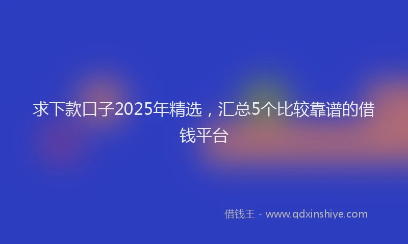 求下款口子2025年精选，汇总5个比较靠谱的借钱平台