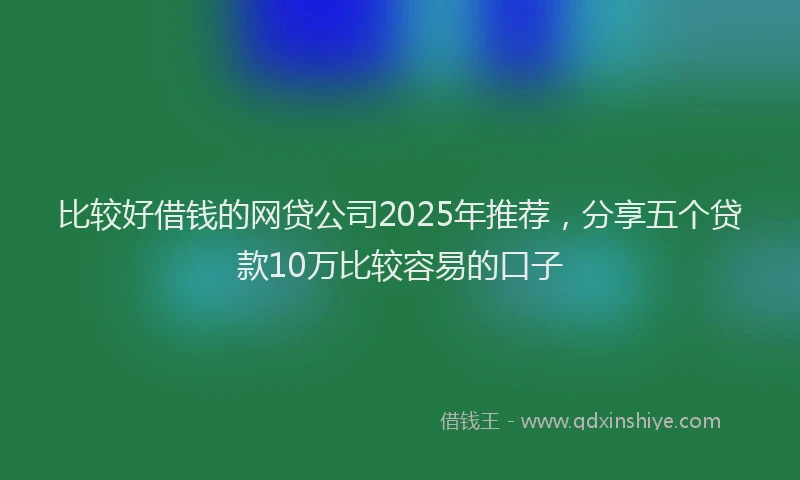 比较好借钱的网贷公司2025年推荐，分享五个贷款10万比较容易的口子