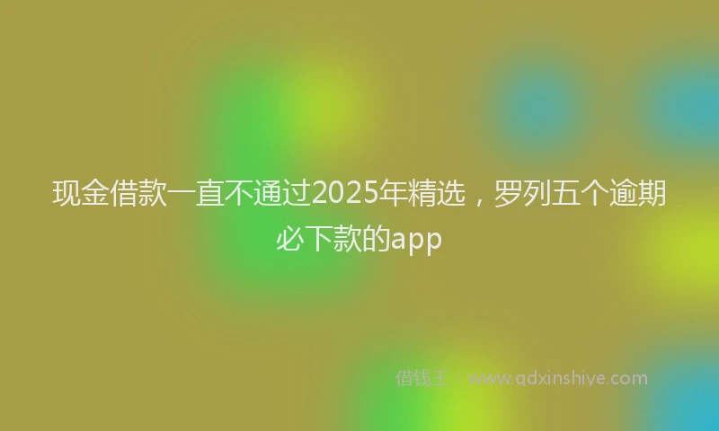 现金借款一直不通过2025年精选，罗列五个逾期必下款的app