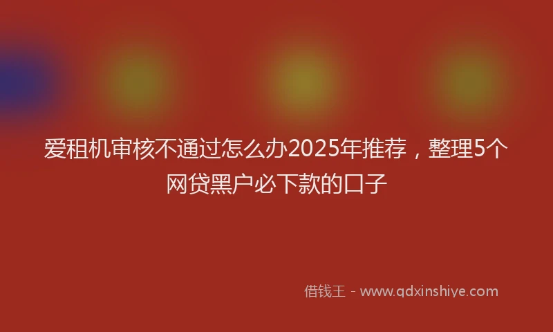 爱租机审核不通过怎么办2025年推荐，整理5个网贷黑户必下款的口子