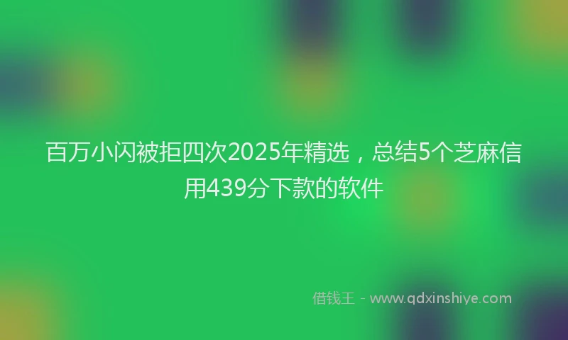 百万小闪被拒四次2025年精选，总结5个芝麻信用439分下款的软件