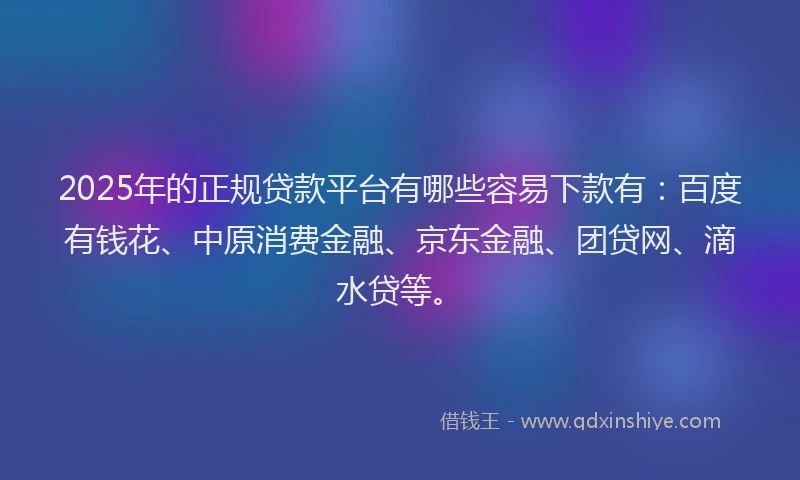 2025年的正规贷款平台有哪些容易下款有：百度有钱花、中原消费金融、京东金融、团贷网、滴水贷等。