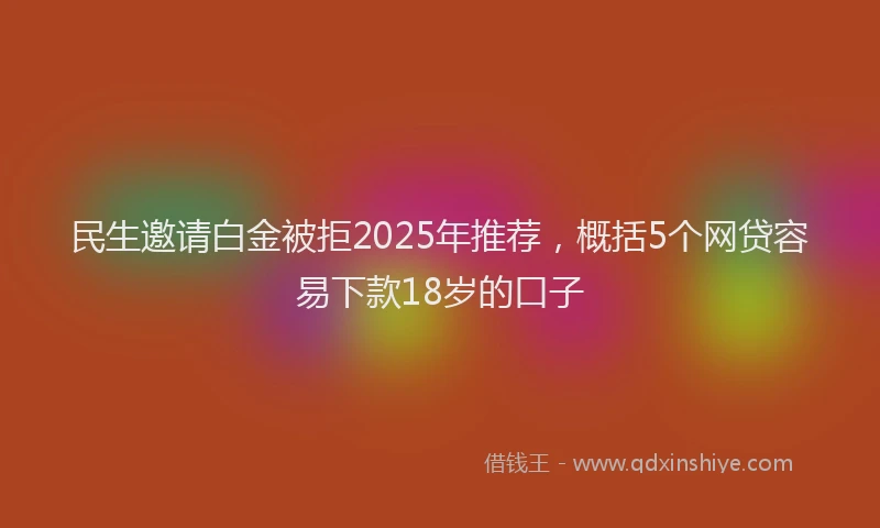 民生邀请白金被拒2025年推荐，概括5个网贷容易下款18岁的口子