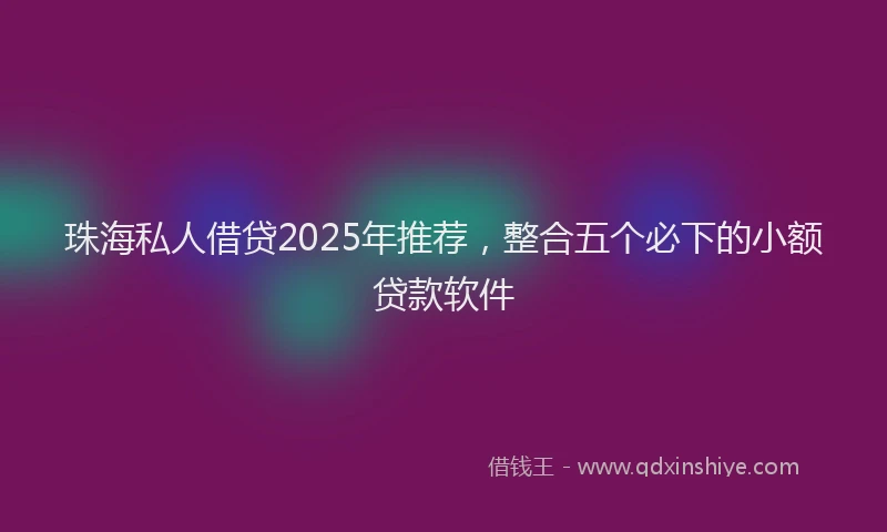 珠海私人借贷2025年推荐，整合五个必下的小额贷款软件