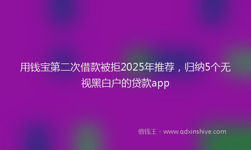 用钱宝第二次借款被拒2025年推荐，归纳5个无视黑白户的贷款app