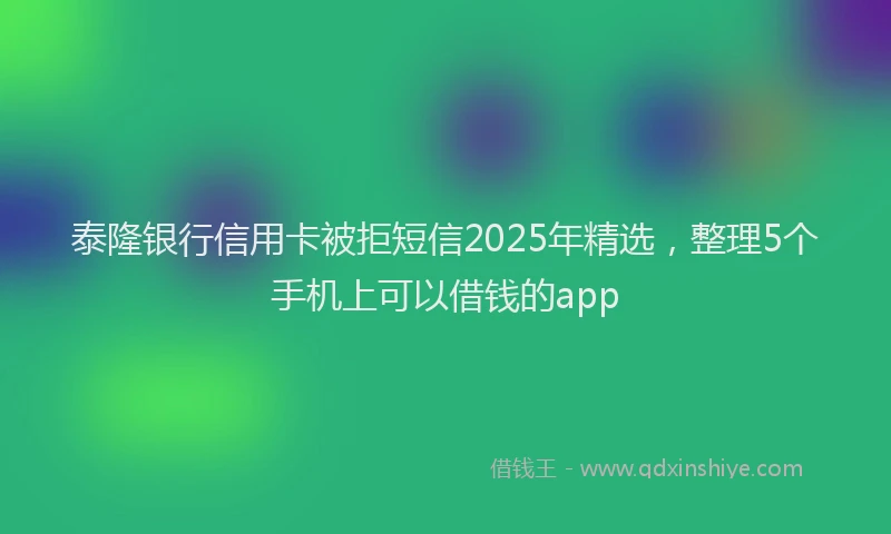 泰隆银行信用卡被拒短信2025年精选，整理5个手机上可以借钱的app