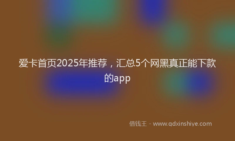 爱卡首页2025年推荐，汇总5个网黑真正能下款的app