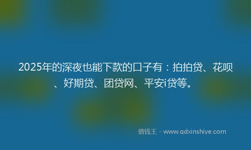 2025年的深夜也能下款的口子有：拍拍贷、花呗、好期贷、团贷网、平安i贷等。