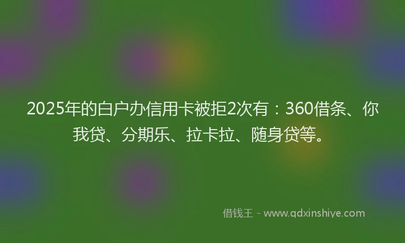 2025年的白户办信用卡被拒2次有：360借条、你我贷、分期乐、拉卡拉、随身贷等。