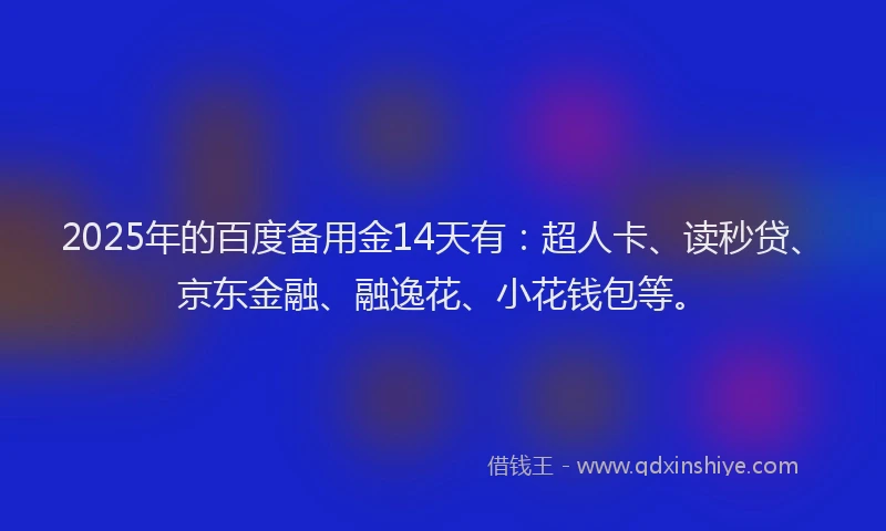 2025年的百度备用金14天有：超人卡、读秒贷、京东金融、融逸花、小花钱包等。