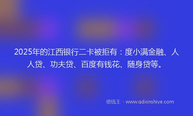 2025年的江西银行二卡被拒有：度小满金融、人人贷、功夫贷、百度有钱花、随身贷等。