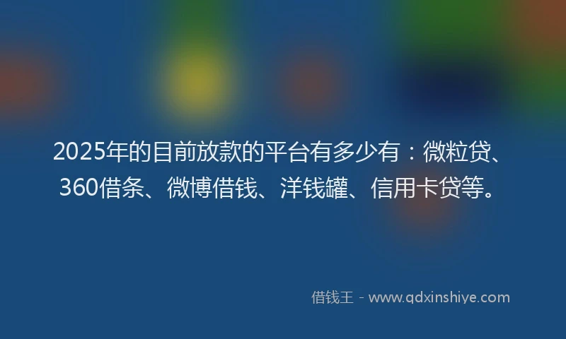 2025年的目前放款的平台有多少有：微粒贷、360借条、微博借钱、洋钱罐、信用卡贷等。