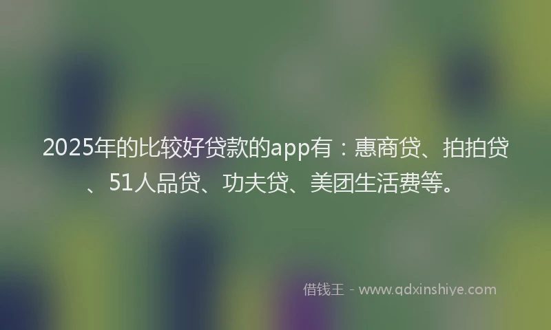 2025年的比较好贷款的app有：惠商贷、拍拍贷、51人品贷、功夫贷、美团生活费等。