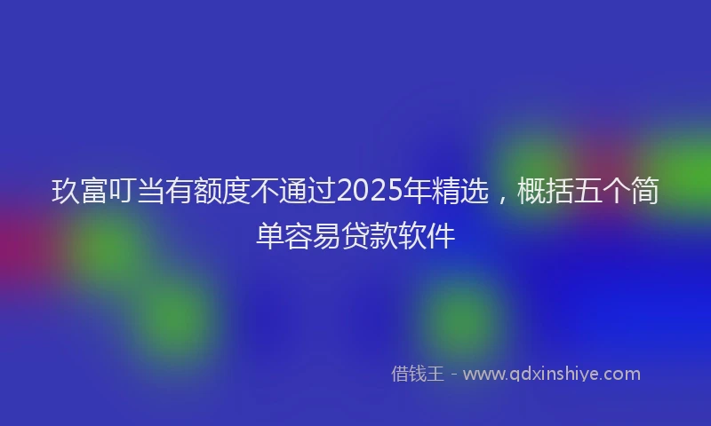 玖富叮当有额度不通过2025年精选，概括五个简单容易贷款软件