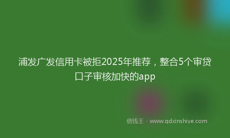 浦发广发信用卡被拒2025年推荐，整合5个审贷口子审核加快的app