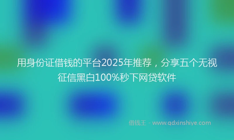 用身份证借钱的平台2025年推荐，分享五个无视征信黑白100%秒下网贷软件