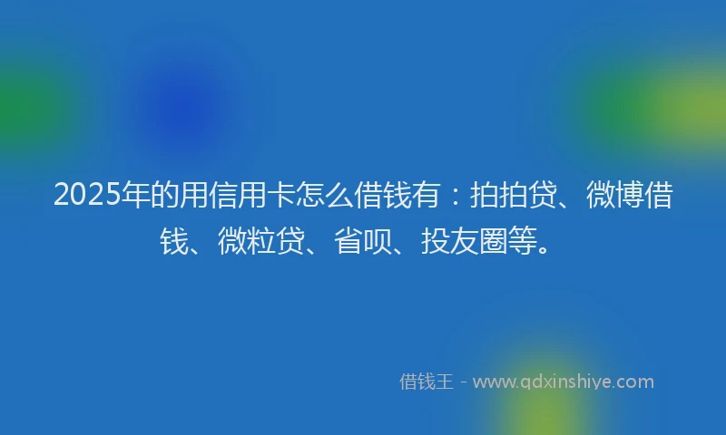 2025年的用信用卡怎么借钱有：拍拍贷、微博借钱、微粒贷、省呗、投友圈等。