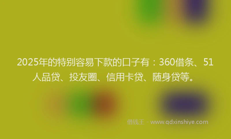 2025年的特别容易下款的口子有：360借条、51人品贷、投友圈、信用卡贷、随身贷等。