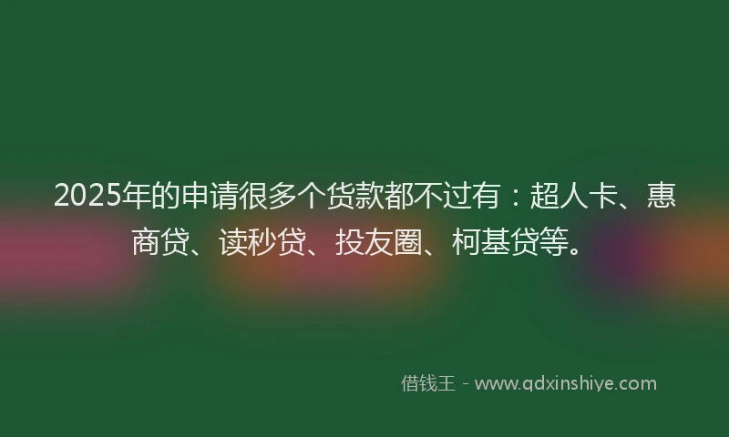 2025年的申请很多个货款都不过有：超人卡、惠商贷、读秒贷、投友圈、柯基贷等。