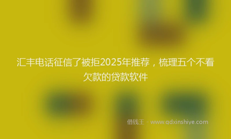 汇丰电话征信了被拒2025年推荐，梳理五个不看欠款的贷款软件