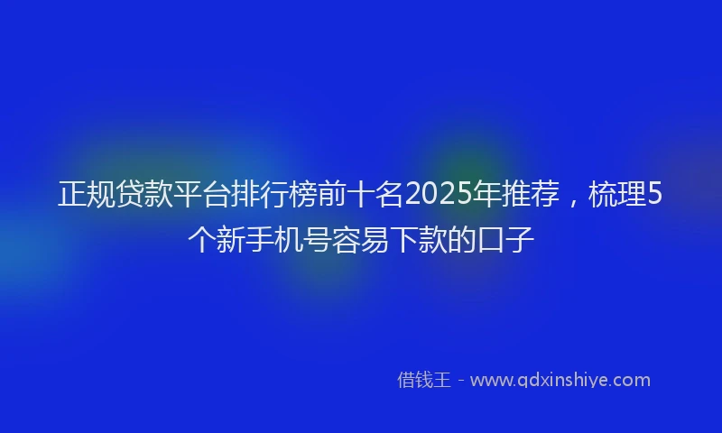 正规贷款平台排行榜前十名2025年推荐，梳理5个新手机号容易下款的口子