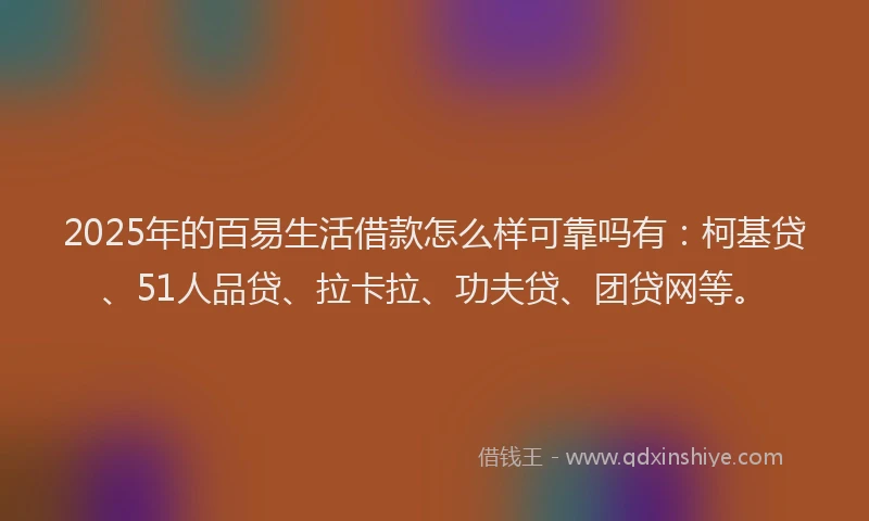 2025年的百易生活借款怎么样可靠吗有：柯基贷、51人品贷、拉卡拉、功夫贷、团贷网等。