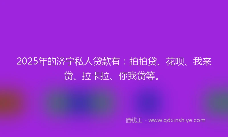 2025年的济宁私人贷款有：拍拍贷、花呗、我来贷、拉卡拉、你我贷等。