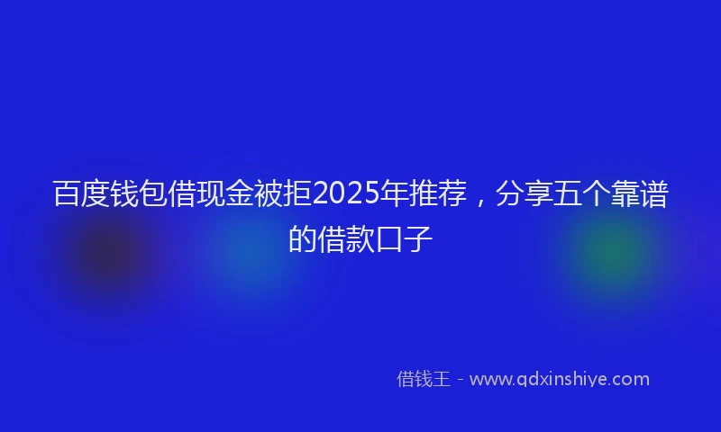 百度钱包借现金被拒2025年推荐，分享五个靠谱的借款口子