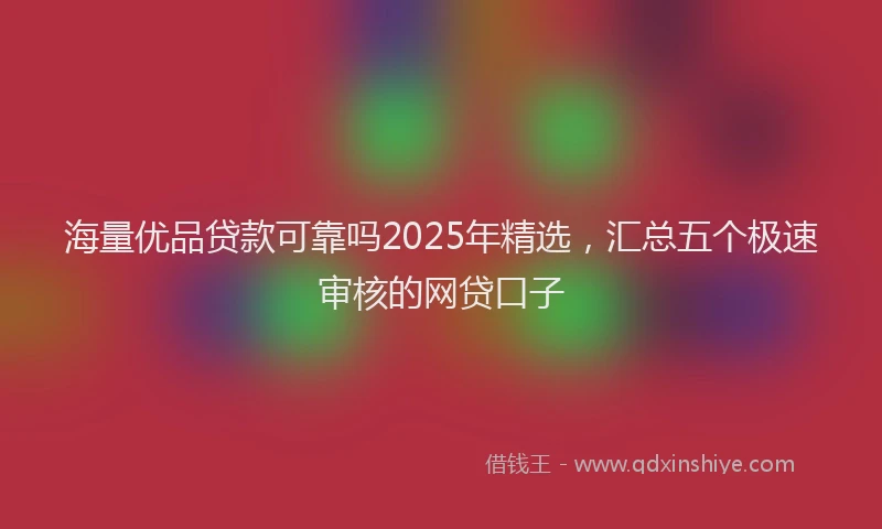 海量优品贷款可靠吗2025年精选，汇总五个极速审核的网贷口子