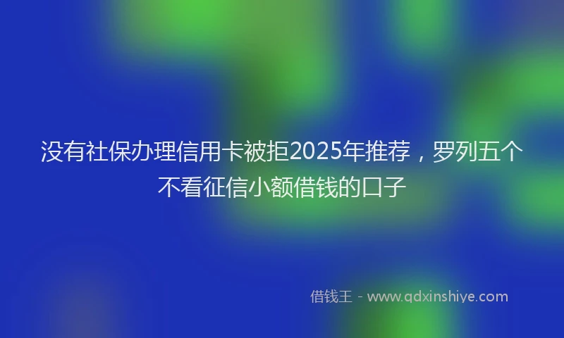 没有社保办理信用卡被拒2025年推荐，罗列五个不看征信小额借钱的口子