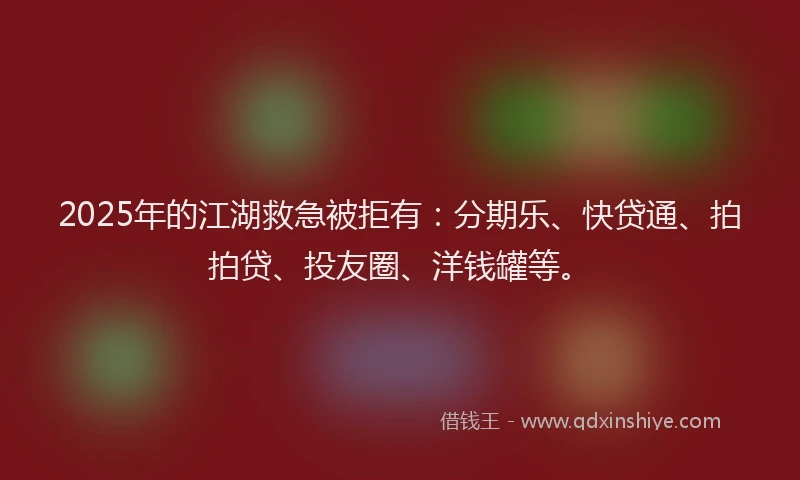 2025年的江湖救急被拒有：分期乐、快贷通、拍拍贷、投友圈、洋钱罐等。