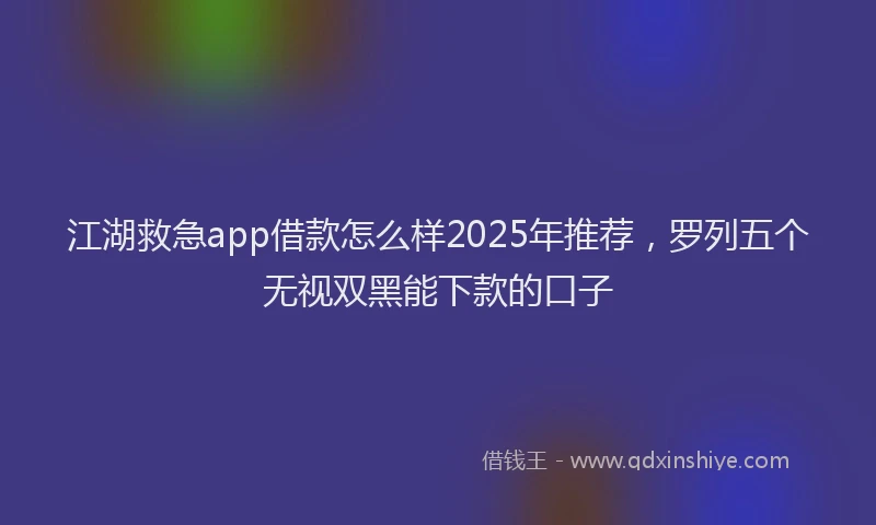 江湖救急app借款怎么样2025年推荐，罗列五个无视双黑能下款的口子
