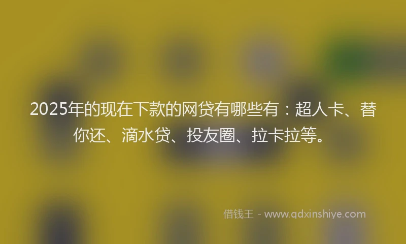 2025年的现在下款的网贷有哪些有：超人卡、替你还、滴水贷、投友圈、拉卡拉等。