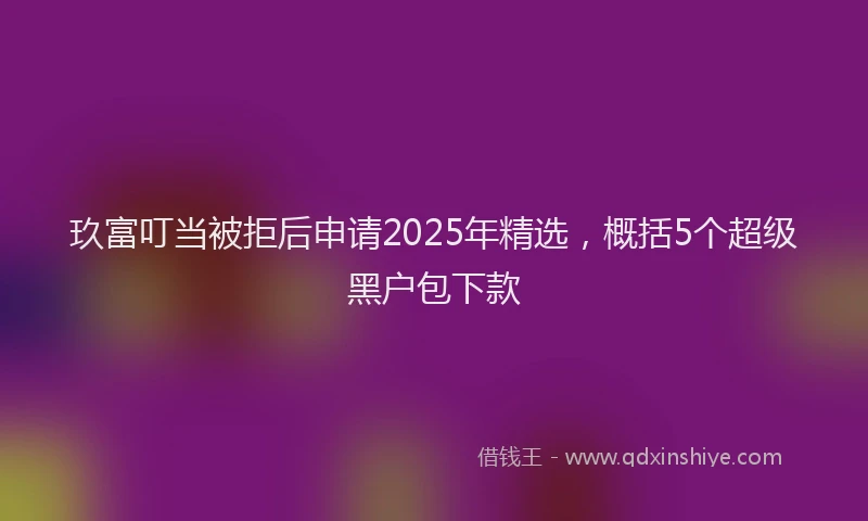 玖富叮当被拒后申请2025年精选，概括5个超级黑户包下款