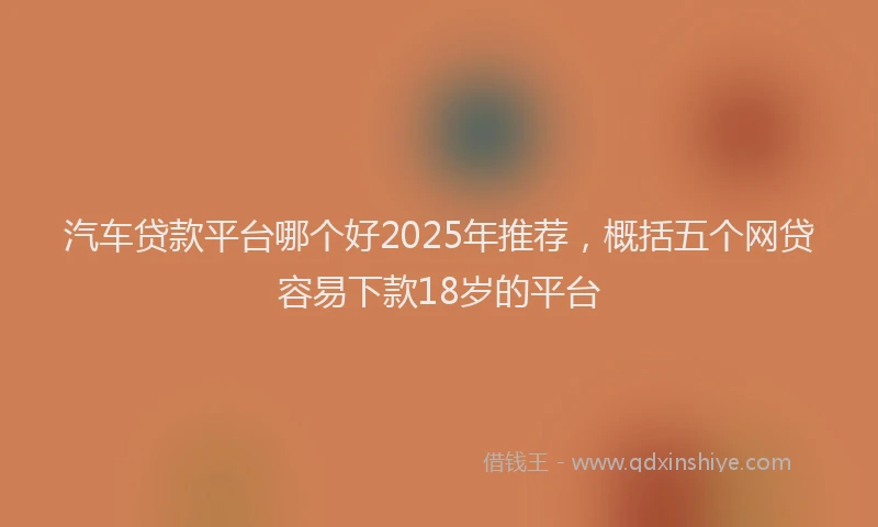 汽车贷款平台哪个好2025年推荐，概括五个网贷容易下款18岁的平台
