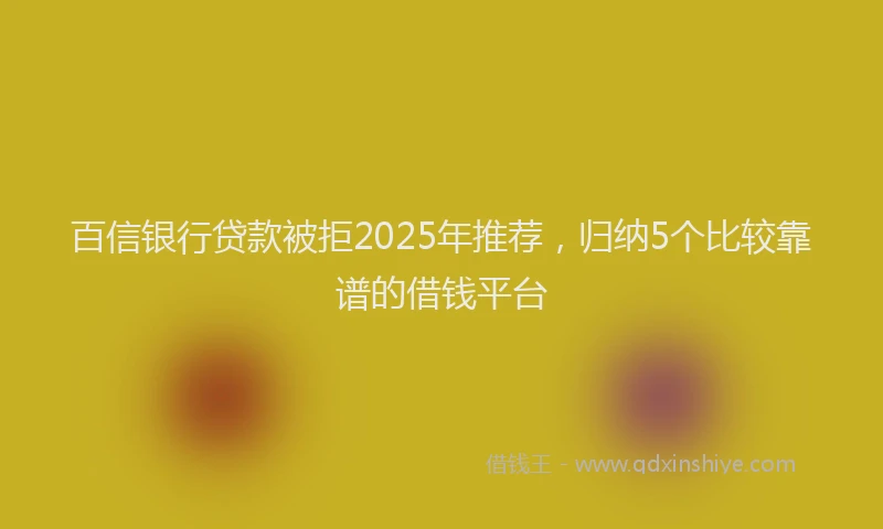 百信银行贷款被拒2025年推荐，归纳5个比较靠谱的借钱平台