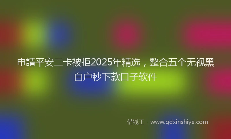 申請平安二卡被拒2025年精选，整合五个无视黑白户秒下款口子软件