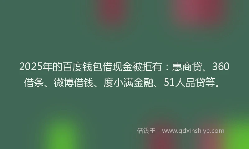 2025年的百度钱包借现金被拒有：惠商贷、360借条、微博借钱、度小满金融、51人品贷等。