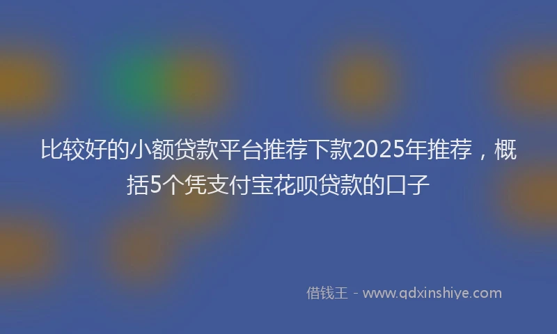 比较好的小额贷款平台推荐下款2025年推荐，概括5个凭支付宝花呗贷款的口子
