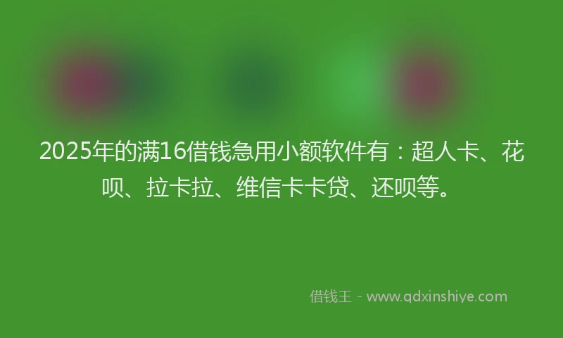 2025年的满16借钱急用小额软件有：超人卡、花呗、拉卡拉、维信卡卡贷、还呗等。