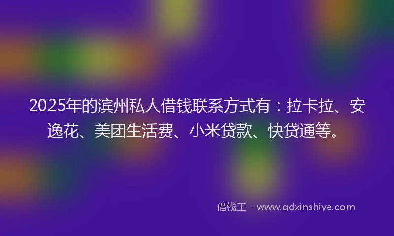 2025年的滨州私人借钱联系方式有：拉卡拉、安逸花、美团生活费、小米贷款、快贷通等。