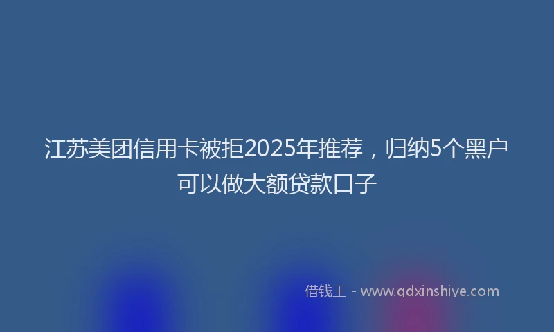 江苏美团信用卡被拒2025年推荐，归纳5个黑户可以做大额贷款口子