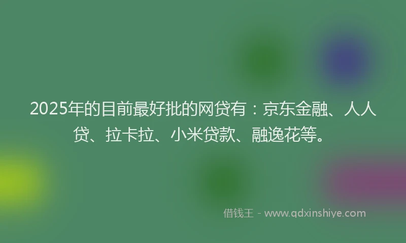 2025年的目前最好批的网贷有：京东金融、人人贷、拉卡拉、小米贷款、融逸花等。