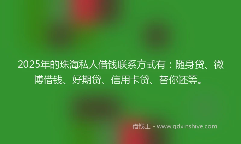 2025年的珠海私人借钱联系方式有：随身贷、微博借钱、好期贷、信用卡贷、替你还等。