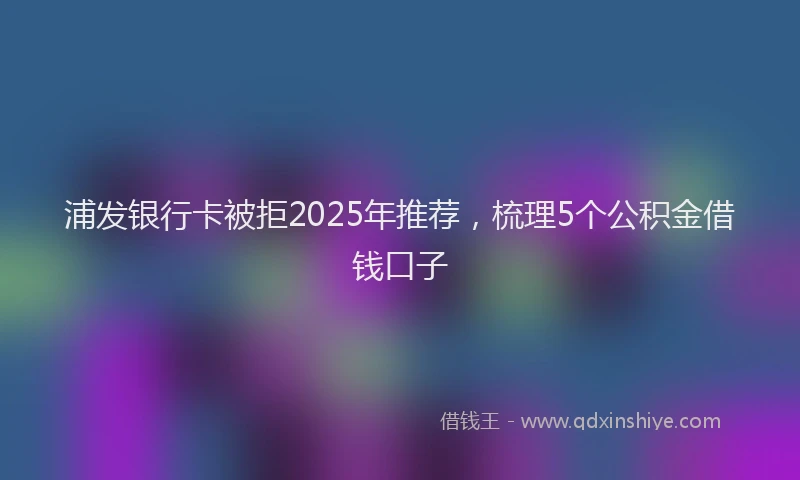 浦发银行卡被拒2025年推荐，梳理5个公积金借钱口子