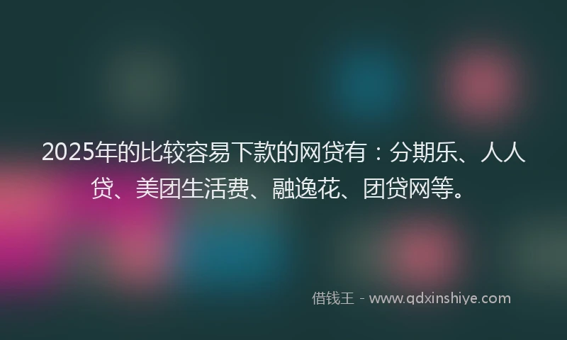 2025年的比较容易下款的网贷有：分期乐、人人贷、美团生活费、融逸花、团贷网等。