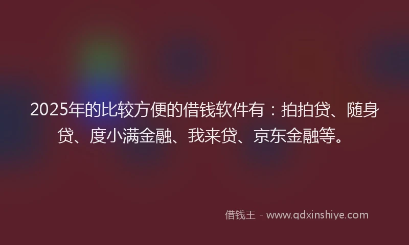 2025年的比较方便的借钱软件有：拍拍贷、随身贷、度小满金融、我来贷、京东金融等。